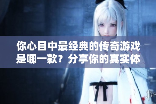 你心目中最經(jīng)典的傳奇游戲是哪一款？分享你的真實體驗與看法