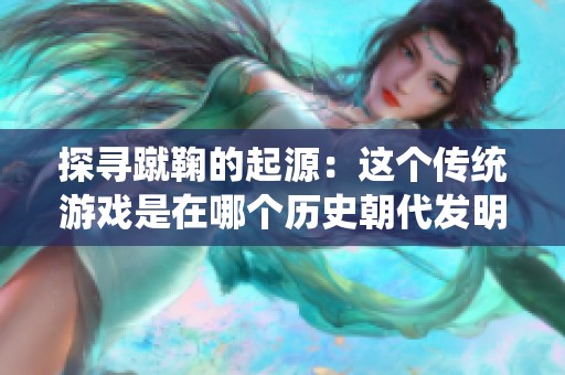 探尋蹴鞠的起源：這個(gè)傳統(tǒng)游戲是在哪個(gè)歷史朝代發(fā)明的