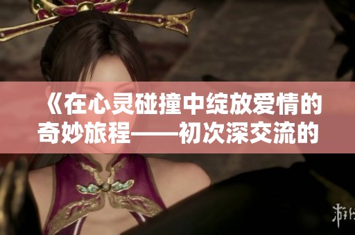 《在心靈碰撞中綻放愛情的奇妙旅程——初次深交流的動人故事》