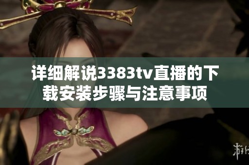 詳細(xì)解說3383tv直播的下載安裝步驟與注意事項