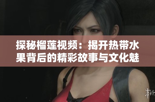 探秘榴蓮視頻：揭開熱帶水果背后的精彩故事與文化魅力