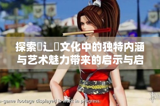 探索喿辶畐文化中的獨(dú)特內(nèi)涵與藝術(shù)魅力帶來的啟示與啟發(fā)