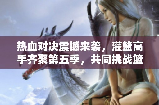 熱血對(duì)決震撼來襲，灌籃高手齊聚第五季，共同挑戰(zhàn)籃球巔峰