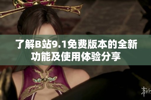 了解B站9.1免費(fèi)版本的全新功能及使用體驗分享