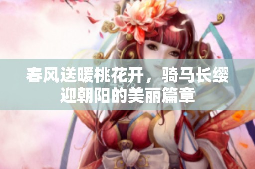 春風送暖桃花開，騎馬長纓迎朝陽的美麗篇章