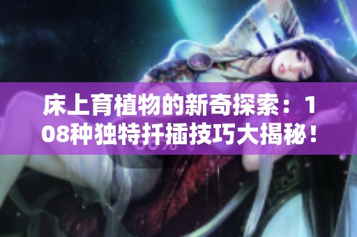 床上育植物的新奇探索：108種獨(dú)特扦插技巧大揭秘！