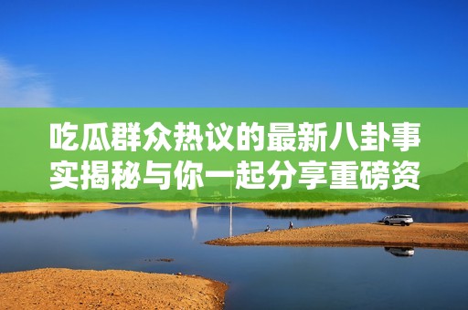 吃瓜群眾熱議的最新八卦事實(shí)揭秘與你一起分享重磅資訊