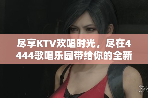 盡享KTV歡唱時光，盡在4444歌唱樂園帶給你的全新體驗