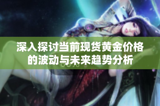 深入探討當(dāng)前現(xiàn)貨黃金價(jià)格的波動與未來趨勢分析