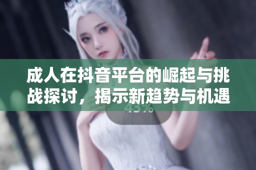 成人在抖音平臺的崛起與挑戰(zhàn)探討，揭示新趨勢與機(jī)遇