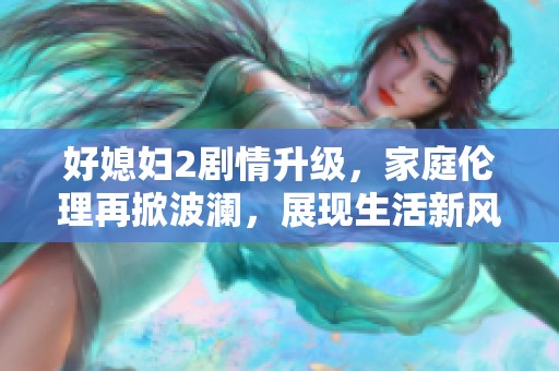好媳婦2劇情升級，家庭倫理再掀波瀾，展現(xiàn)生活新風貌