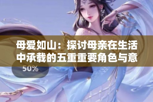 母愛如山：探討母親在生活中承載的五重重要角色與意義