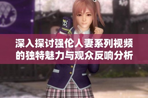深入探討強倫人妻系列視頻的獨特魅力與觀眾反響分析