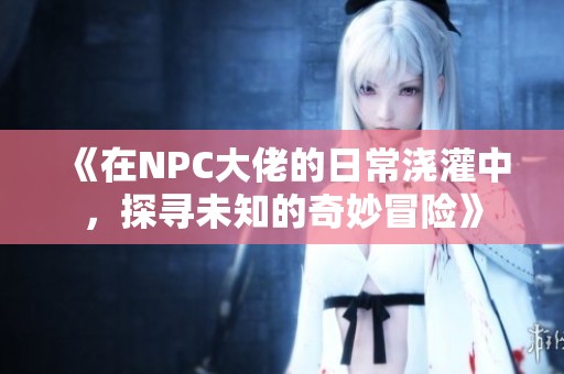 《在NPC大佬的日常澆灌中，探尋未知的奇妙冒險》