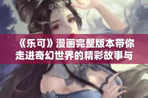 《樂可》漫畫完整版本帶你走進(jìn)奇幻世界的精彩故事與人物旅程