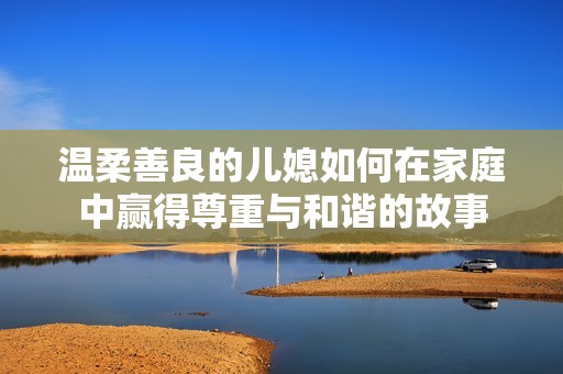溫柔善良的兒媳如何在家庭中贏得尊重與和諧的故事