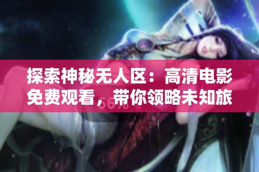 探索神秘?zé)o人區(qū)：高清電影免費(fèi)觀看，帶你領(lǐng)略未知旅程的精彩與驚險(xiǎn)