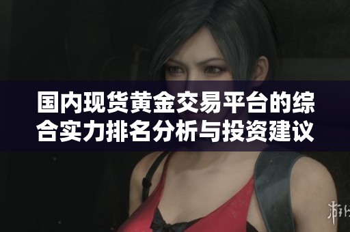 國內(nèi)現(xiàn)貨黃金交易平臺的綜合實力排名分析與投資建議