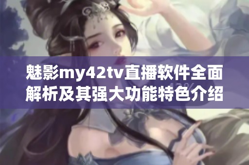 魅影my42tv直播軟件全面解析及其強大功能特色介紹