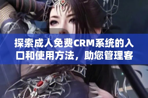 探索成人免費(fèi)CRM系統(tǒng)的入口和使用方法，助您管理客戶關(guān)系更高效