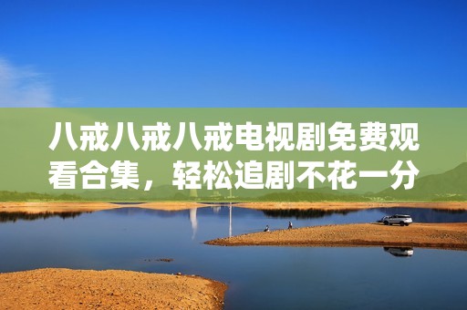 八戒八戒八戒電視劇免費(fèi)觀(guān)看合集，輕松追劇不花一分錢(qián)