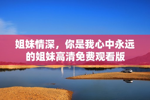 姐妹情深，你是我心中永遠(yuǎn)的姐妹高清免費(fèi)觀看版