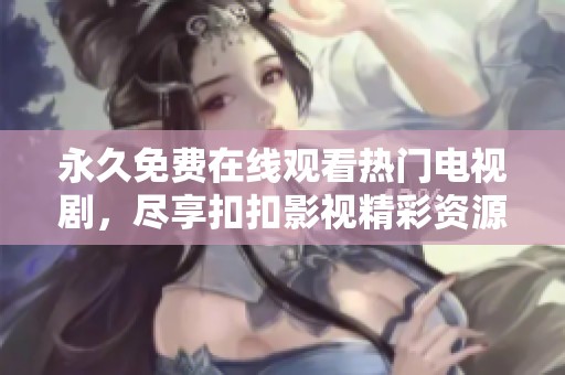 永久免費(fèi)在線觀看熱門電視劇，盡享扣扣影視精彩資源平臺(tái)
