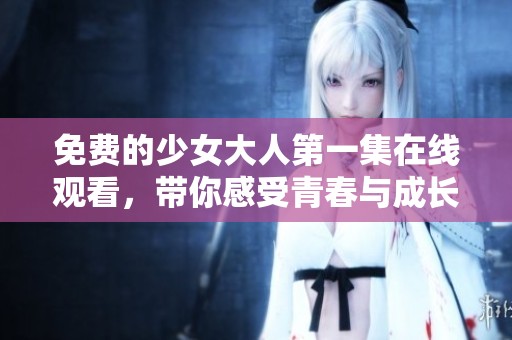免費的少女大人第一集在線觀看，帶你感受青春與成長的故事魅力