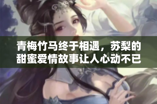 青梅竹馬終于相遇，蘇梨的甜蜜愛(ài)情故事讓人心動(dòng)不已