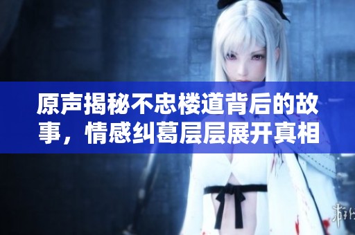 原聲揭秘不忠樓道背后的故事，情感糾葛層層展開真相引人深思