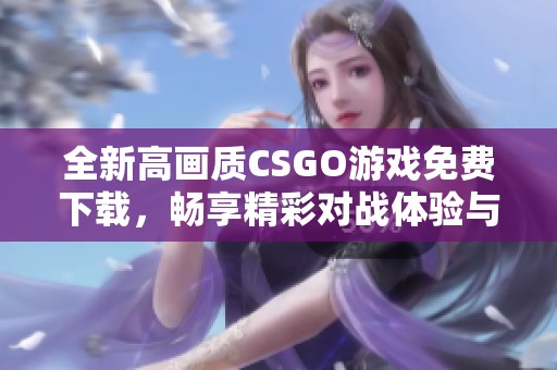 全新高畫(huà)質(zhì)CSGO游戲免費(fèi)下載，暢享精彩對(duì)戰(zhàn)體驗(yàn)與樂(lè)趣