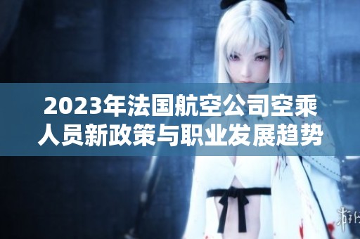 2023年法國(guó)航空公司空乘人員新政策與職業(yè)發(fā)展趨勢(shì)解析