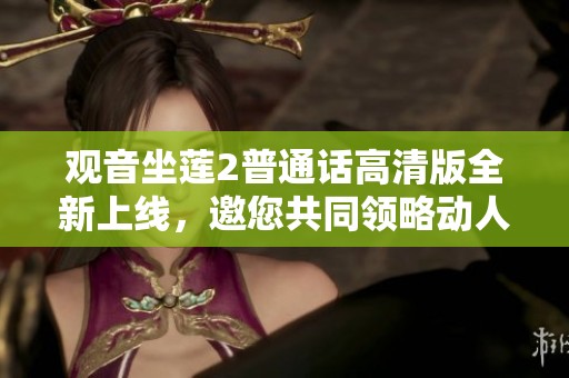 觀音坐蓮2普通話高清版全新上線，邀您共同領(lǐng)略動人故事與畫面之美