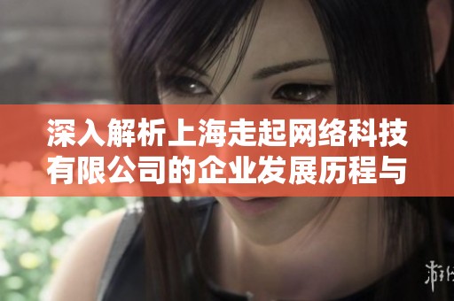 深入解析上海走起網(wǎng)絡(luò)科技有限公司的企業(yè)發(fā)展歷程與未來展望 深入解析上海走起網(wǎng)絡(luò)科技有限公司的企業(yè)發(fā)展歷程與未來展望