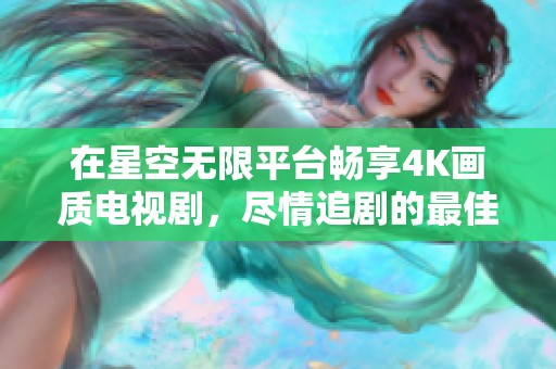 在星空無限平臺暢享4K畫質(zhì)電視劇，盡情追劇的最佳選擇