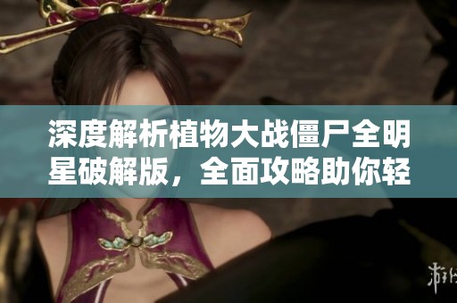 深度解析植物大戰(zhàn)僵尸全明星破解版，全面攻略助你輕松戰(zhàn)勝僵尸
