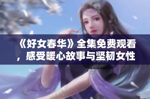 《好女春華》全集免費觀看，感受暖心故事與堅韌女性的力量