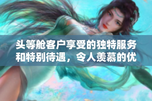頭等艙客戶享受的獨特服務(wù)和特別待遇，令人羨慕的優(yōu)越體驗