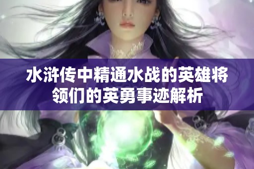 水滸傳中精通水戰(zhàn)的英雄將領(lǐng)們的英勇事跡解析