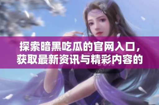 探索暗黑吃瓜的官網(wǎng)入口，獲取最新資訊與精彩內(nèi)容的全新指南