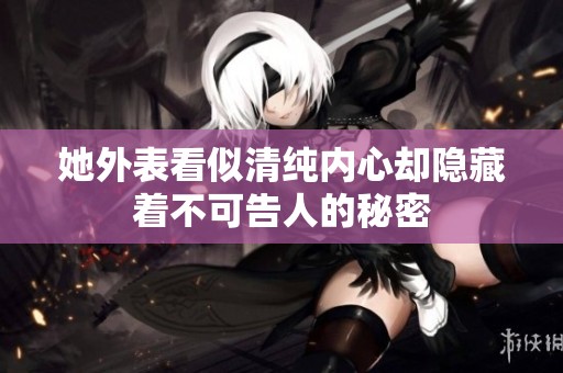 她外表看似清純內(nèi)心卻隱藏著不可告人的秘密