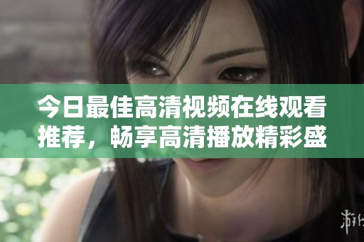 今日最佳高清視頻在線觀看推薦，暢享高清播放精彩盛宴