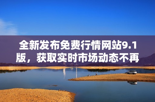 全新發(fā)布免費(fèi)行情網(wǎng)站9.1版，獲取實(shí)時(shí)市場(chǎng)動(dòng)態(tài)不再難
