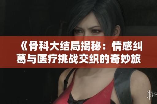 《骨科大結(jié)局揭秘:情感糾葛與醫(yī)療挑戰(zhàn)交織的奇妙旅程》 《骨科大結(jié)局揭秘:情感糾葛與醫(yī)療挑戰(zhàn)交織的奇妙旅程》