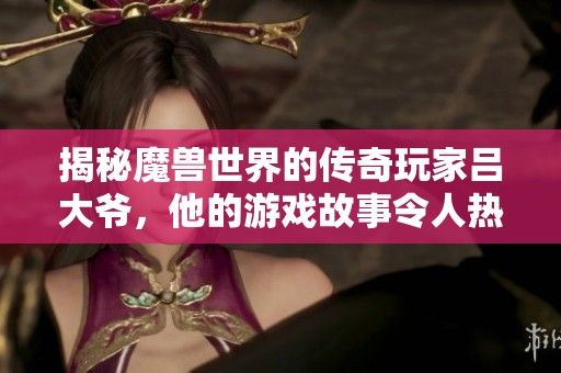 揭秘魔獸世界的傳奇玩家呂大爺，他的游戲故事令人熱血沸騰