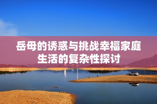 岳母的誘惑與挑戰(zhàn)幸福家庭生活的復(fù)雜性探討