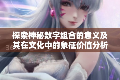 探索神秘數(shù)字組合的意義及其在文化中的象征價值分析 探索神秘數(shù)字組合的意義及其在文化中的象征價值分析