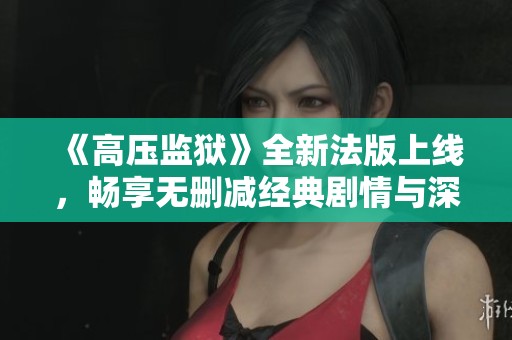 《高壓監(jiān)獄》全新法版上線，暢享無刪減經(jīng)典劇情與深度探討新體驗