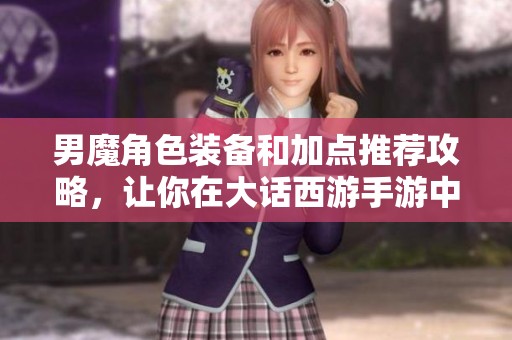 男魔角色裝備和加點推薦攻略，讓你在大話西游手游中輕松提升實力