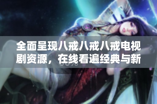全面呈現(xiàn)八戒八戒八戒電視劇資源，在線看遍經(jīng)典與新劇不容錯(cuò)過(guò)